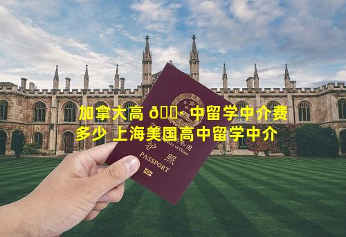 加拿大高 🕷 中留学中介费多少 上海美国高中留学中介